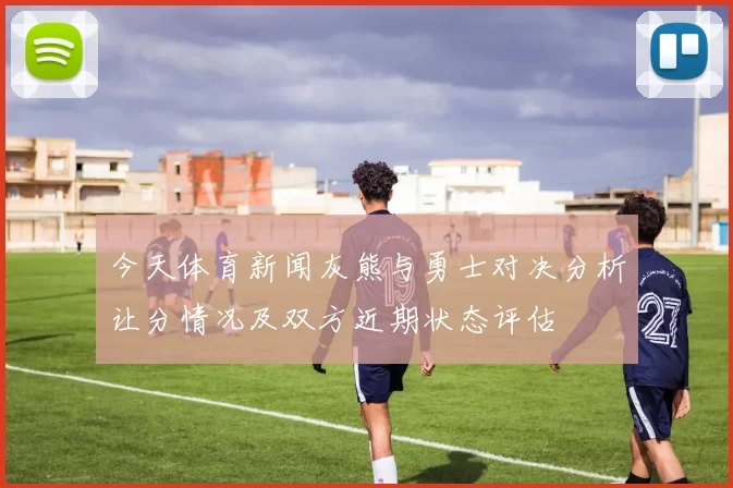 今天体育新闻灰熊与勇士对决分析让分情况及双方近期状态评估
