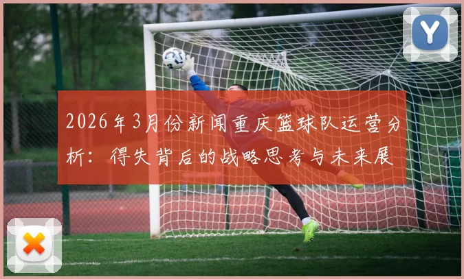 2026年3月份新闻重庆篮球队运营分析：得失背后的战略思考与未来展望