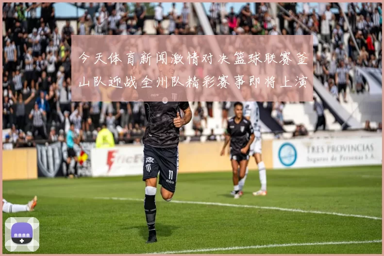 今天体育新闻激情对决篮球联赛釜山队迎战全州队精彩赛事即将上演
