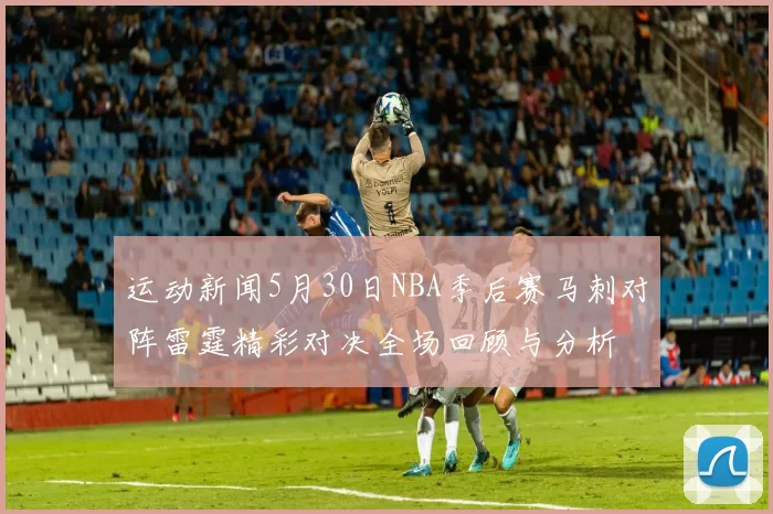 运动新闻5月30日NBA季后赛马刺对阵雷霆精彩对决全场回顾与分析