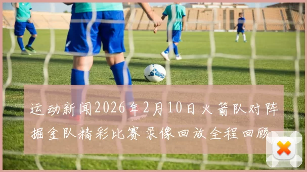 运动新闻2026年2月10日火箭队对阵掘金队精彩比赛录像回放全程回顾