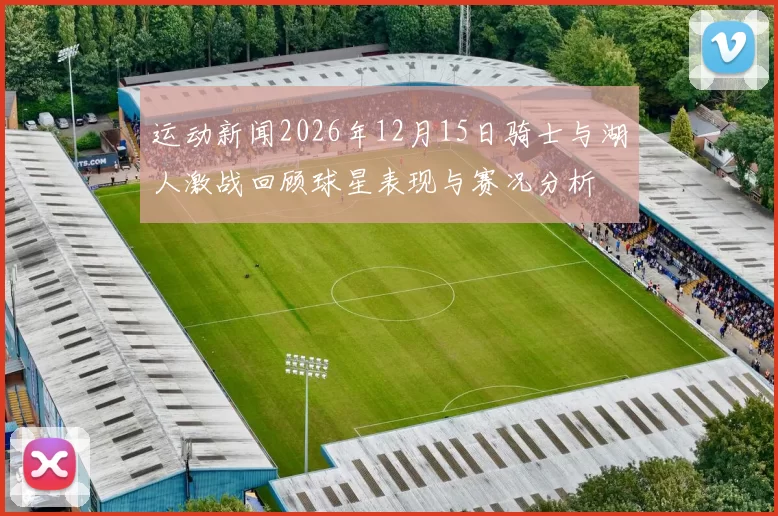 运动新闻2026年12月15日骑士与湖人激战回顾球星表现与赛况分析